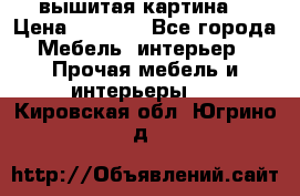 вышитая картина  › Цена ­ 8 000 - Все города Мебель, интерьер » Прочая мебель и интерьеры   . Кировская обл.,Югрино д.